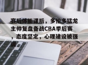 ayx app-赛后体能课后，多伦多猛龙主帅复盘备战CBA季后赛，态度坚定，心理建设被强调的简单介绍-ayx app